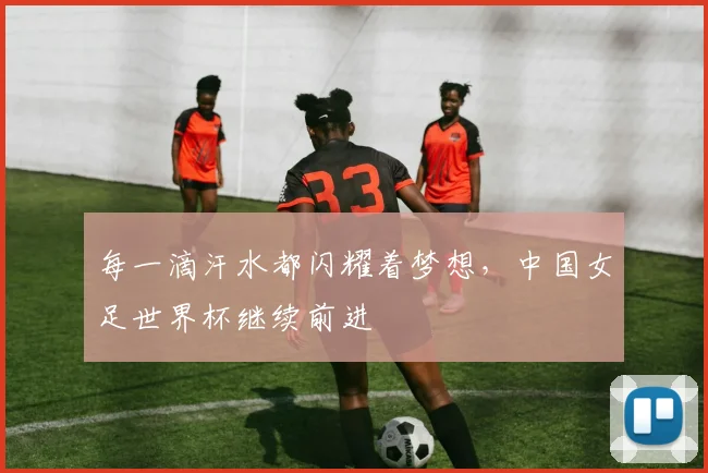 每一滴汗水都闪耀着梦想，中国女足世界杯继续前进
